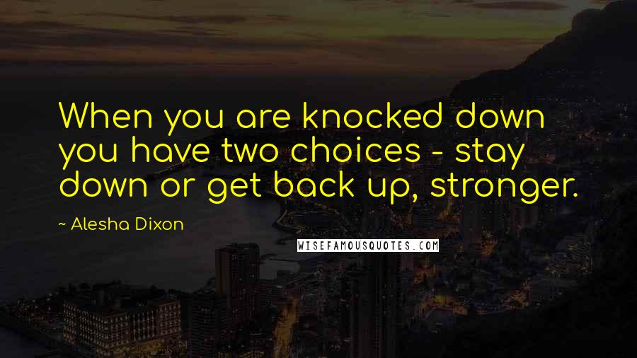 Alesha Dixon Quotes: When you are knocked down you have two choices - stay down or get back up, stronger.