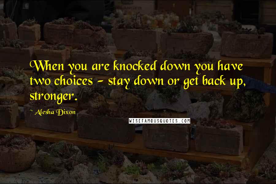 Alesha Dixon Quotes: When you are knocked down you have two choices - stay down or get back up, stronger.