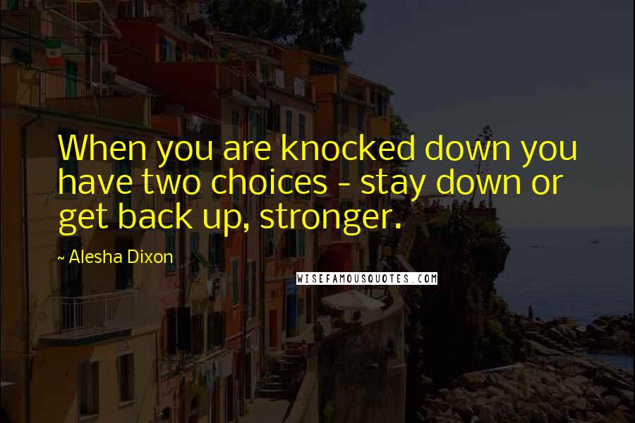 Alesha Dixon Quotes: When you are knocked down you have two choices - stay down or get back up, stronger.