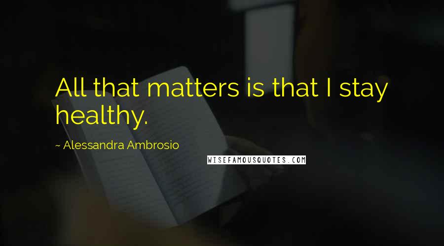 Alessandra Ambrosio Quotes: All that matters is that I stay healthy.
