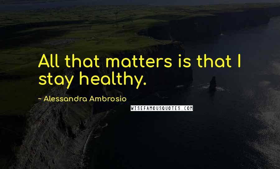 Alessandra Ambrosio Quotes: All that matters is that I stay healthy.