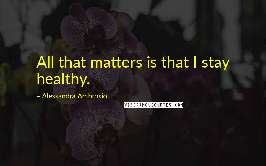 Alessandra Ambrosio Quotes: All that matters is that I stay healthy.
