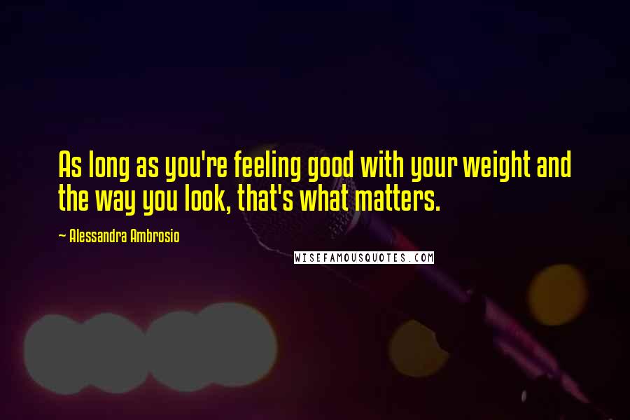Alessandra Ambrosio Quotes: As long as you're feeling good with your weight and the way you look, that's what matters.