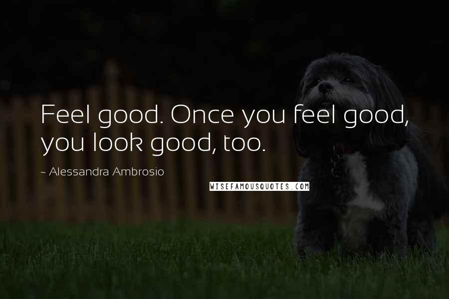 Alessandra Ambrosio Quotes: Feel good. Once you feel good, you look good, too.