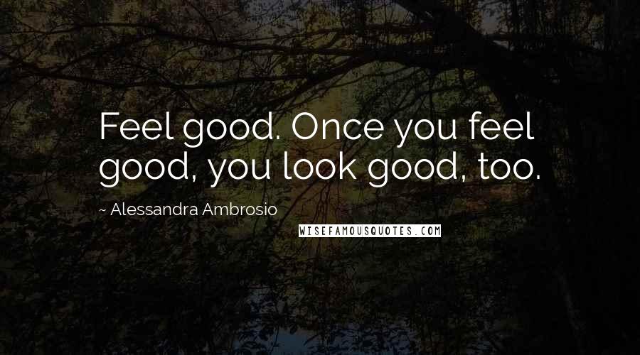 Alessandra Ambrosio Quotes: Feel good. Once you feel good, you look good, too.