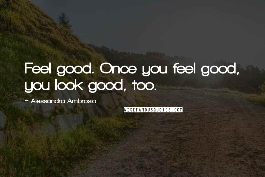 Alessandra Ambrosio Quotes: Feel good. Once you feel good, you look good, too.