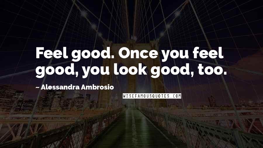 Alessandra Ambrosio Quotes: Feel good. Once you feel good, you look good, too.