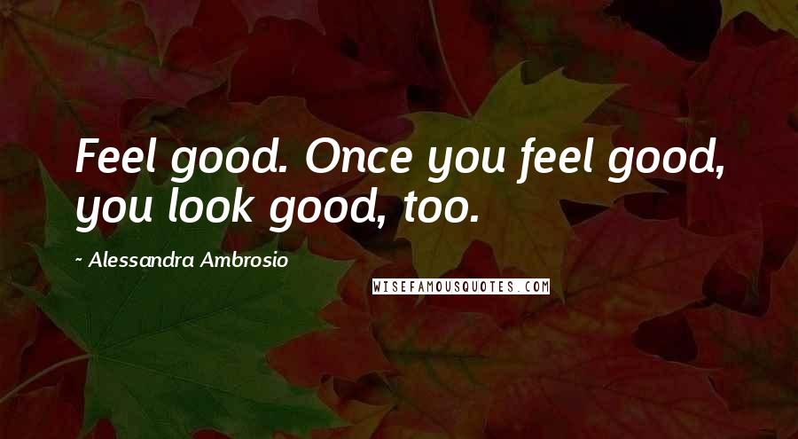 Alessandra Ambrosio Quotes: Feel good. Once you feel good, you look good, too.