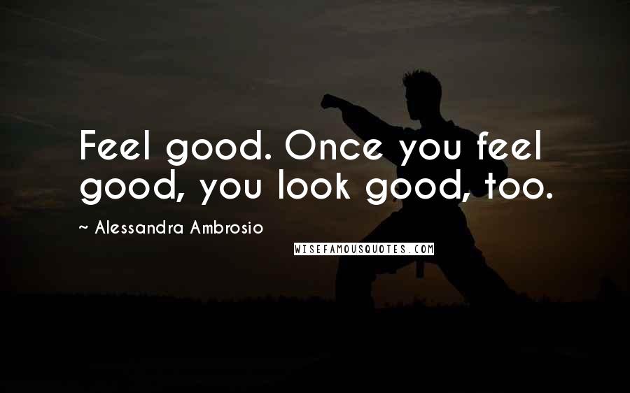 Alessandra Ambrosio Quotes: Feel good. Once you feel good, you look good, too.