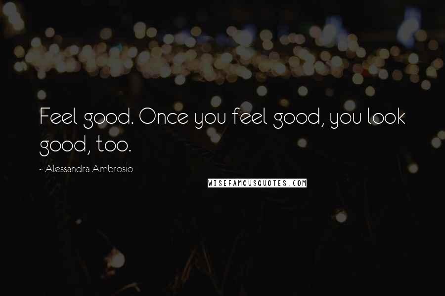 Alessandra Ambrosio Quotes: Feel good. Once you feel good, you look good, too.