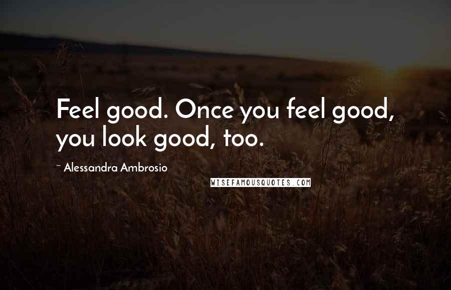 Alessandra Ambrosio Quotes: Feel good. Once you feel good, you look good, too.