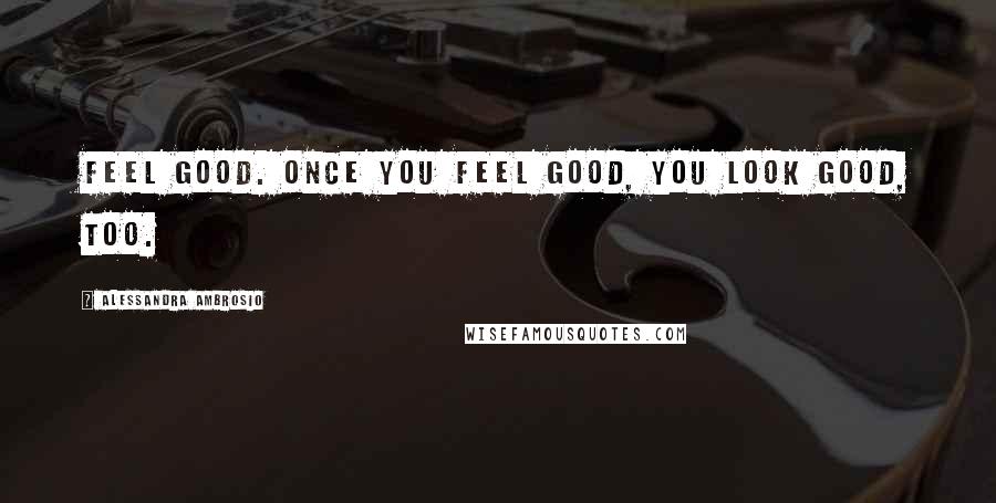 Alessandra Ambrosio Quotes: Feel good. Once you feel good, you look good, too.