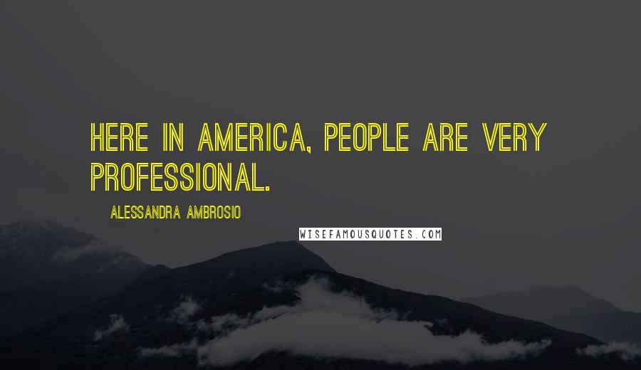 Alessandra Ambrosio Quotes: Here in America, people are very professional.