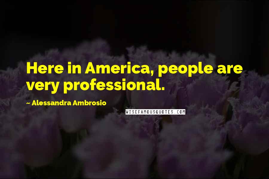 Alessandra Ambrosio Quotes: Here in America, people are very professional.