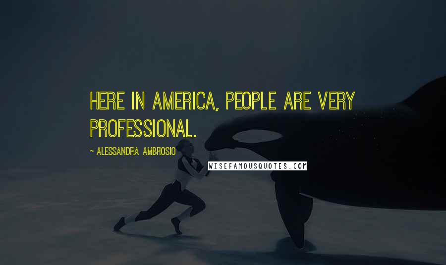 Alessandra Ambrosio Quotes: Here in America, people are very professional.