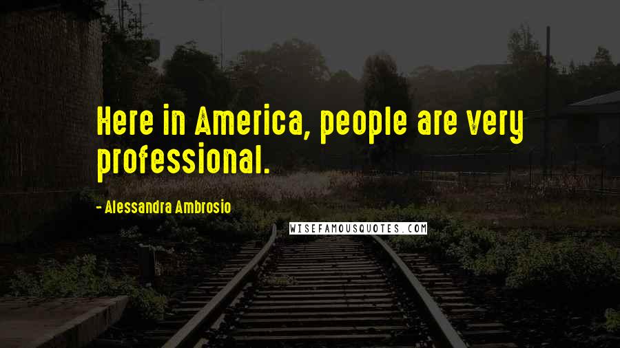 Alessandra Ambrosio Quotes: Here in America, people are very professional.