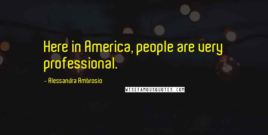 Alessandra Ambrosio Quotes: Here in America, people are very professional.