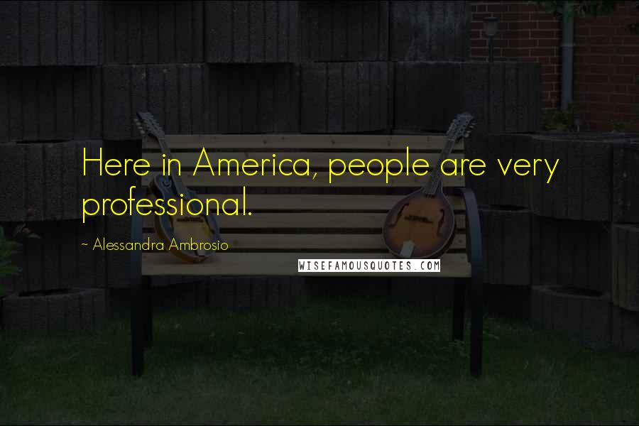 Alessandra Ambrosio Quotes: Here in America, people are very professional.