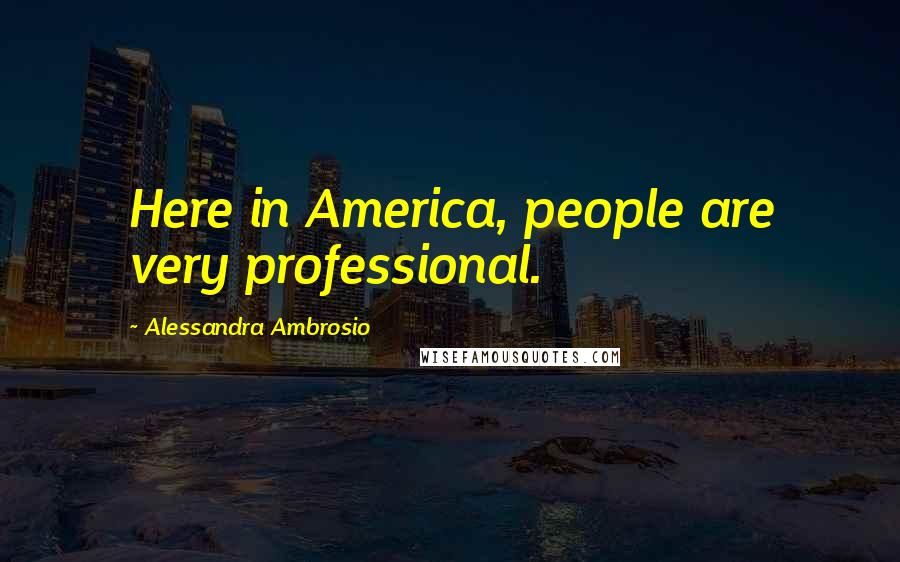 Alessandra Ambrosio Quotes: Here in America, people are very professional.