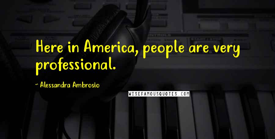 Alessandra Ambrosio Quotes: Here in America, people are very professional.