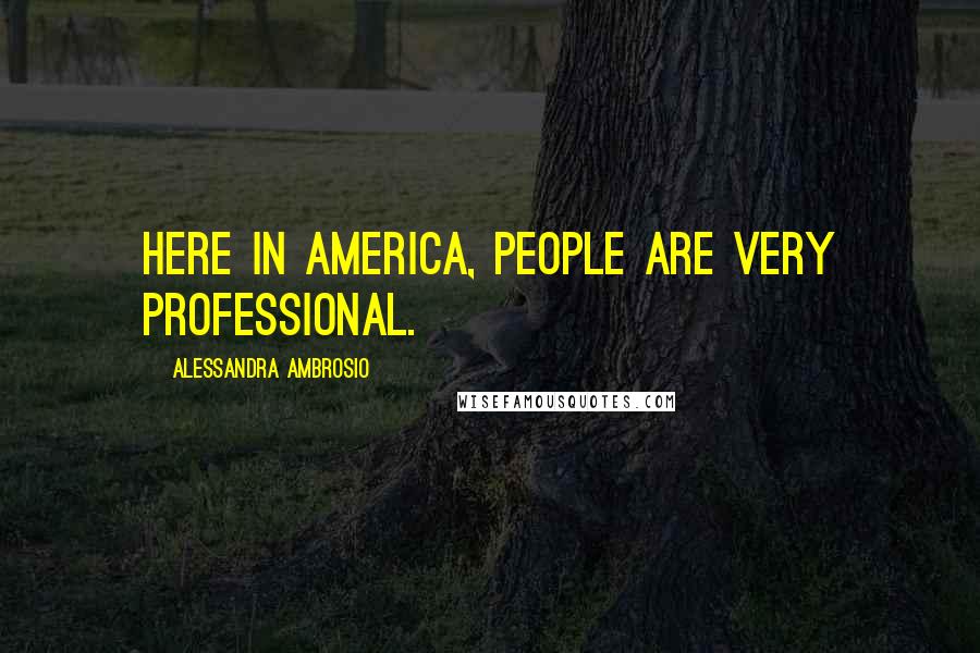 Alessandra Ambrosio Quotes: Here in America, people are very professional.