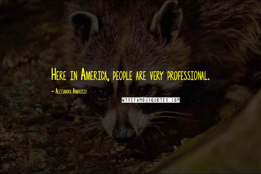 Alessandra Ambrosio Quotes: Here in America, people are very professional.