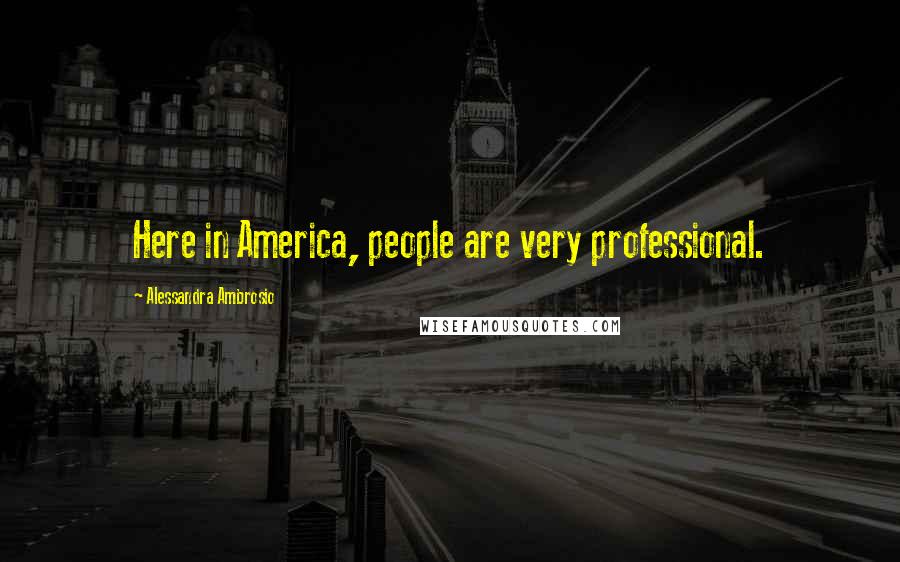 Alessandra Ambrosio Quotes: Here in America, people are very professional.