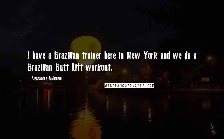 Alessandra Ambrosio Quotes: I have a Brazilian trainer here in New York and we do a Brazilian Butt Lift workout.