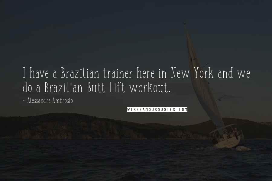 Alessandra Ambrosio Quotes: I have a Brazilian trainer here in New York and we do a Brazilian Butt Lift workout.