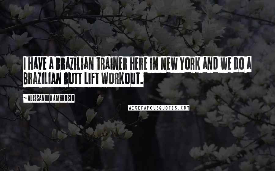 Alessandra Ambrosio Quotes: I have a Brazilian trainer here in New York and we do a Brazilian Butt Lift workout.