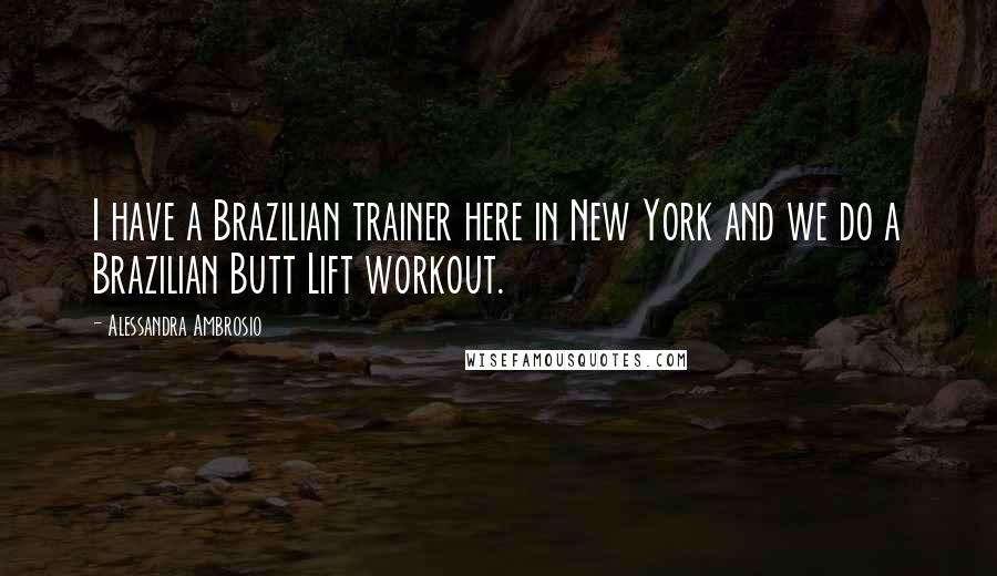 Alessandra Ambrosio Quotes: I have a Brazilian trainer here in New York and we do a Brazilian Butt Lift workout.