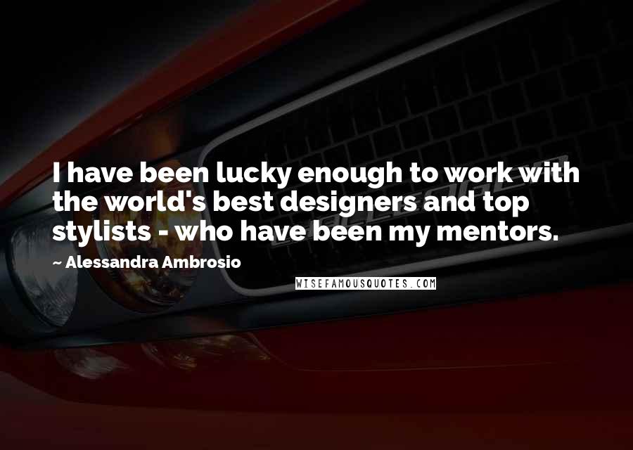 Alessandra Ambrosio Quotes: I have been lucky enough to work with the world's best designers and top stylists - who have been my mentors.