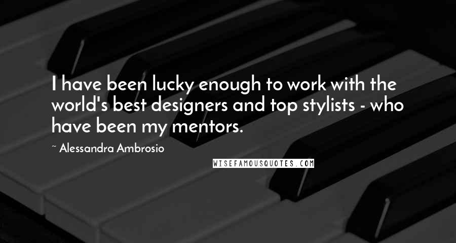 Alessandra Ambrosio Quotes: I have been lucky enough to work with the world's best designers and top stylists - who have been my mentors.