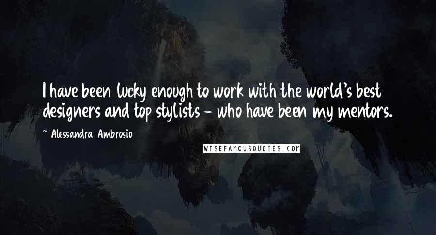 Alessandra Ambrosio Quotes: I have been lucky enough to work with the world's best designers and top stylists - who have been my mentors.