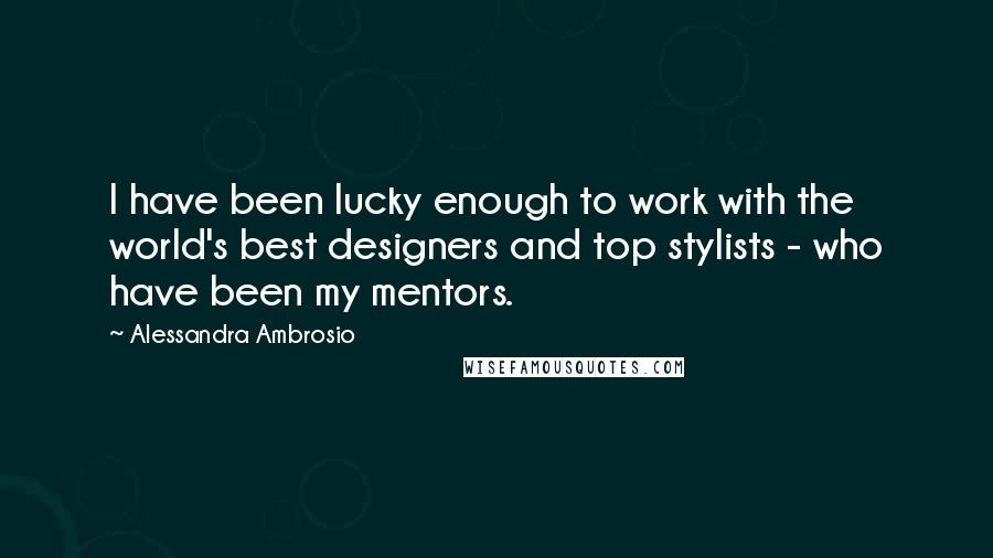 Alessandra Ambrosio Quotes: I have been lucky enough to work with the world's best designers and top stylists - who have been my mentors.