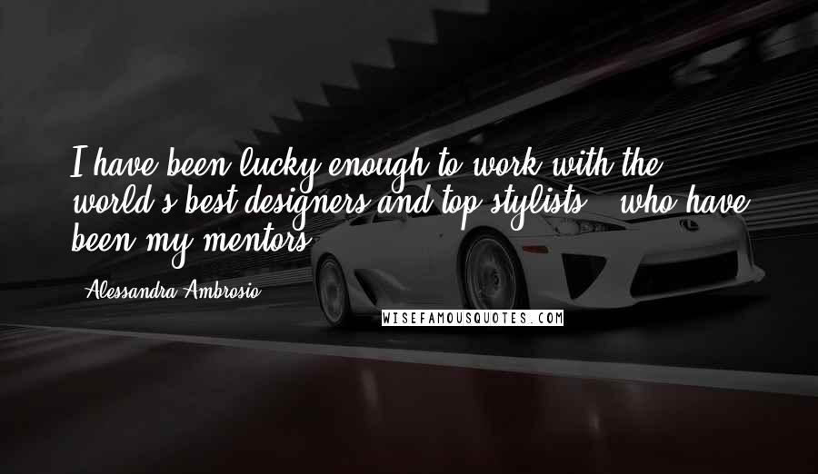 Alessandra Ambrosio Quotes: I have been lucky enough to work with the world's best designers and top stylists - who have been my mentors.