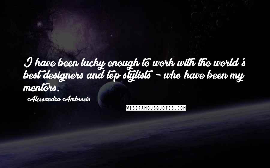 Alessandra Ambrosio Quotes: I have been lucky enough to work with the world's best designers and top stylists - who have been my mentors.