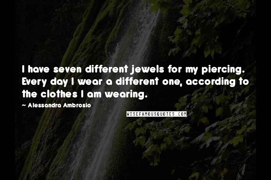 Alessandra Ambrosio Quotes: I have seven different jewels for my piercing. Every day I wear a different one, according to the clothes I am wearing.