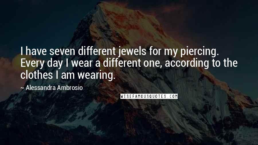 Alessandra Ambrosio Quotes: I have seven different jewels for my piercing. Every day I wear a different one, according to the clothes I am wearing.