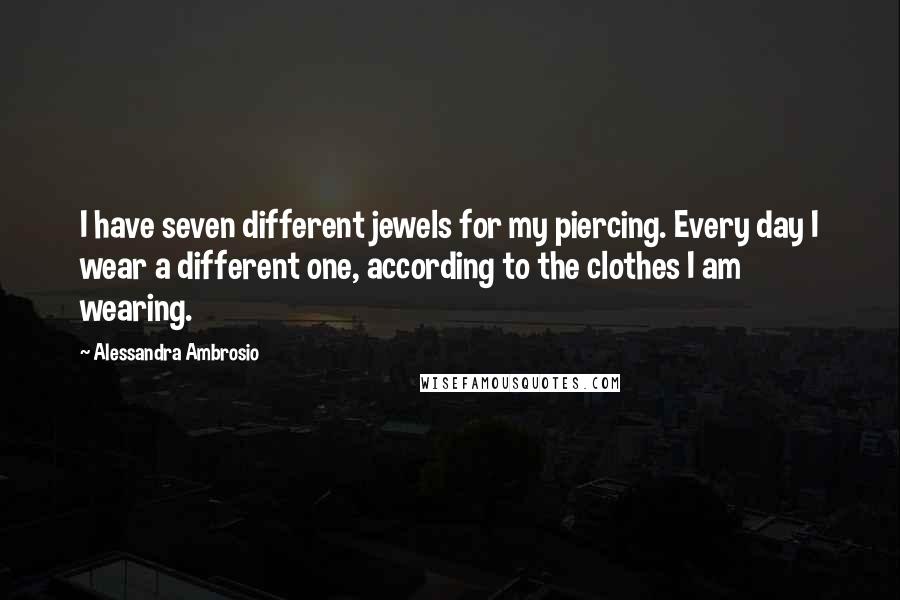 Alessandra Ambrosio Quotes: I have seven different jewels for my piercing. Every day I wear a different one, according to the clothes I am wearing.