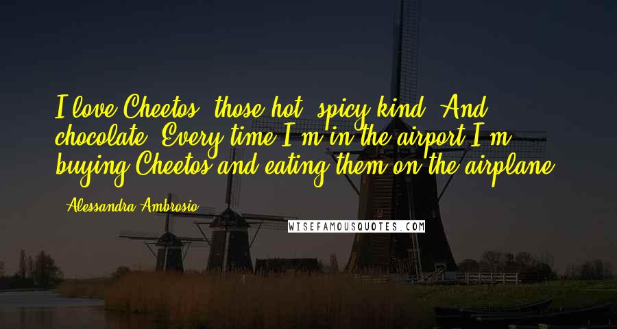 Alessandra Ambrosio Quotes: I love Cheetos, those hot, spicy kind. And chocolate. Every time I'm in the airport I'm buying Cheetos and eating them on the airplane.