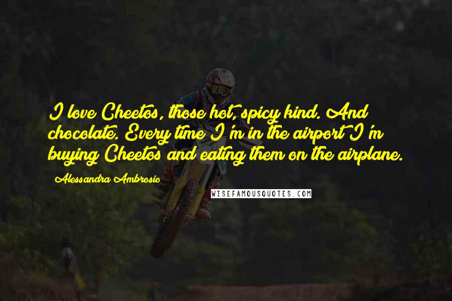 Alessandra Ambrosio Quotes: I love Cheetos, those hot, spicy kind. And chocolate. Every time I'm in the airport I'm buying Cheetos and eating them on the airplane.