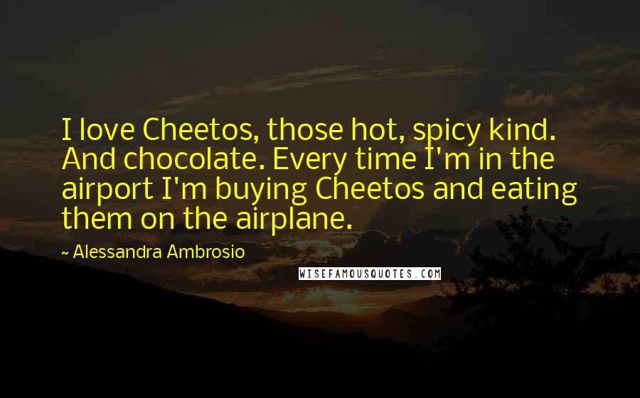 Alessandra Ambrosio Quotes: I love Cheetos, those hot, spicy kind. And chocolate. Every time I'm in the airport I'm buying Cheetos and eating them on the airplane.