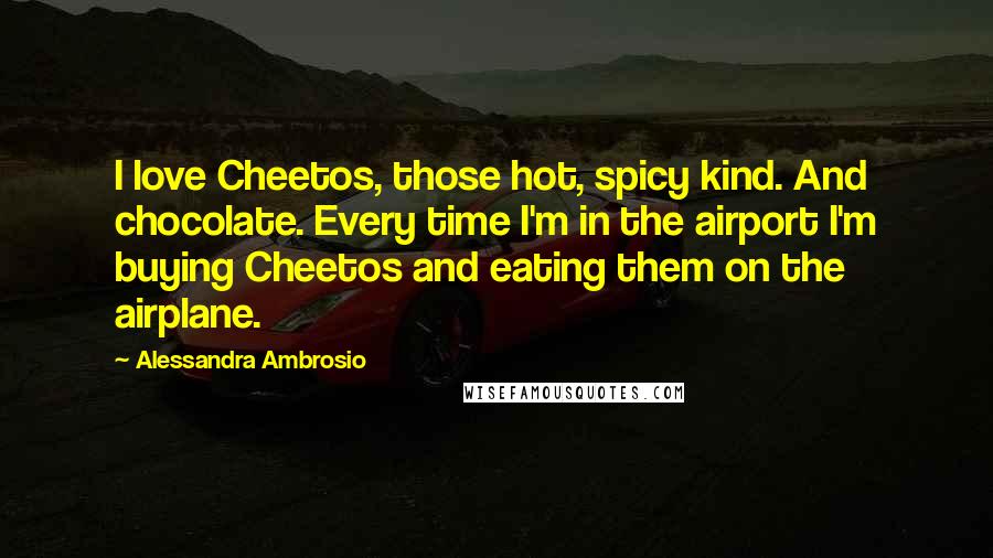 Alessandra Ambrosio Quotes: I love Cheetos, those hot, spicy kind. And chocolate. Every time I'm in the airport I'm buying Cheetos and eating them on the airplane.