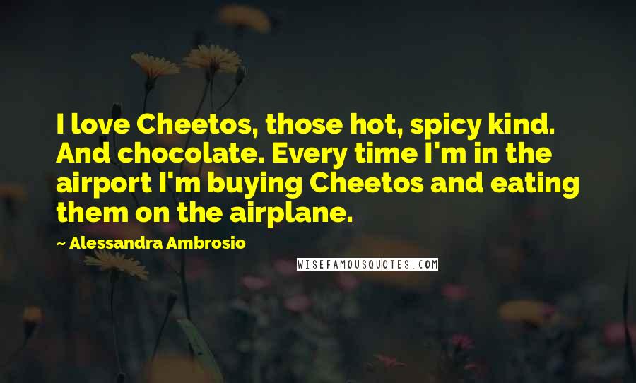 Alessandra Ambrosio Quotes: I love Cheetos, those hot, spicy kind. And chocolate. Every time I'm in the airport I'm buying Cheetos and eating them on the airplane.