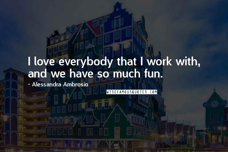 Alessandra Ambrosio Quotes: I love everybody that I work with, and we have so much fun.
