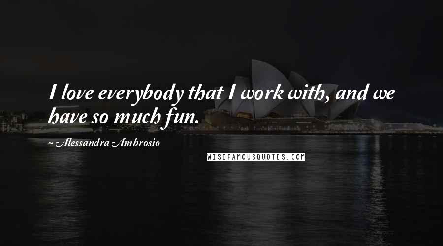 Alessandra Ambrosio Quotes: I love everybody that I work with, and we have so much fun.