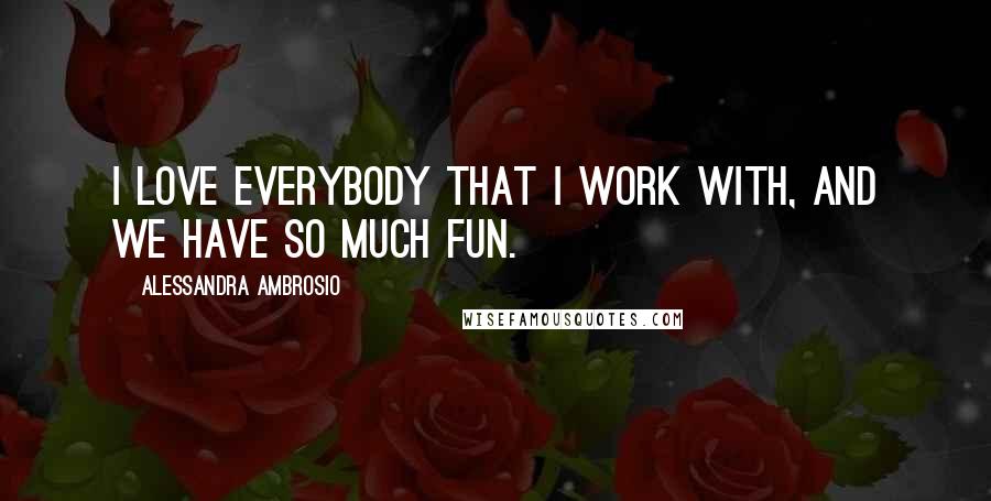 Alessandra Ambrosio Quotes: I love everybody that I work with, and we have so much fun.