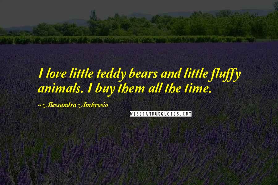 Alessandra Ambrosio Quotes: I love little teddy bears and little fluffy animals. I buy them all the time.