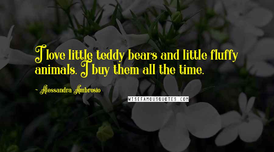 Alessandra Ambrosio Quotes: I love little teddy bears and little fluffy animals. I buy them all the time.